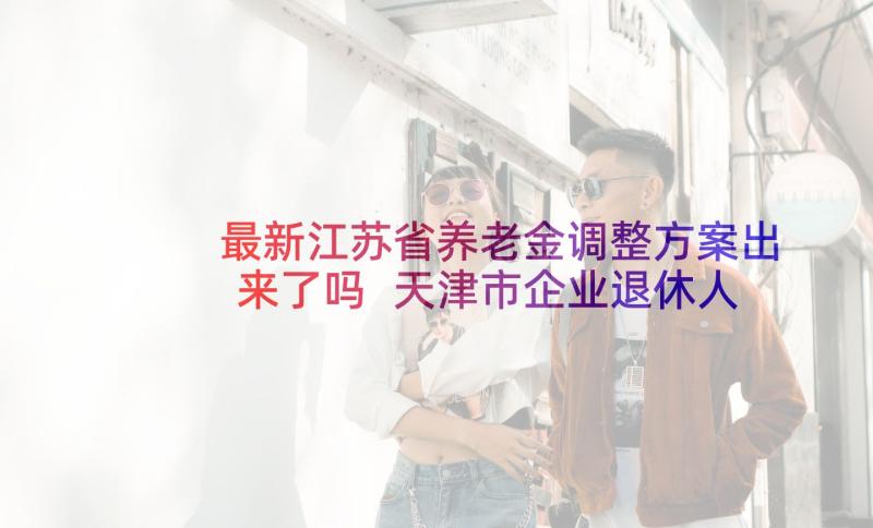 最新江苏省养老金调整方案出来了吗 天津市企业退休人员养老金调整方案(大全5篇)