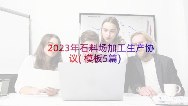 2023年石料场加工生产协议(模板5篇)