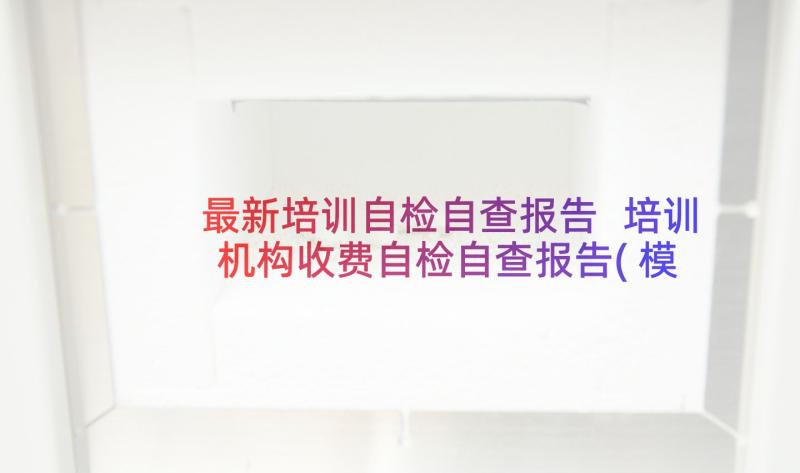 最新培训自检自查报告 培训机构收费自检自查报告(模板5篇)