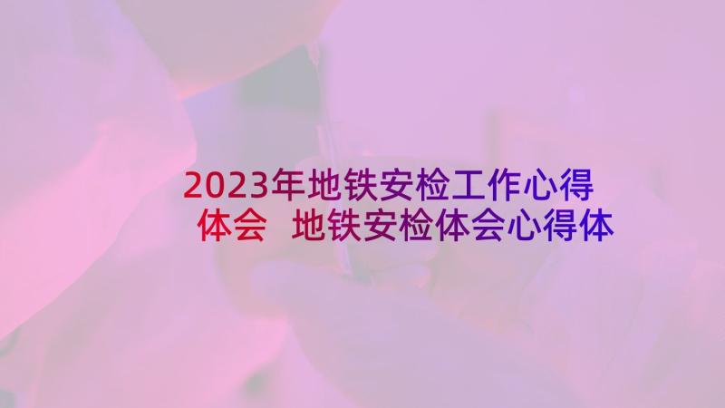 2023年地铁安检工作心得体会 地铁安检体会心得体会(优秀10篇)