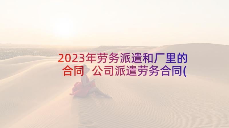 2023年劳务派遣和厂里的合同 公司派遣劳务合同(汇总10篇)