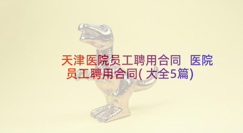 天津医院员工聘用合同 医院员工聘用合同(大全5篇)