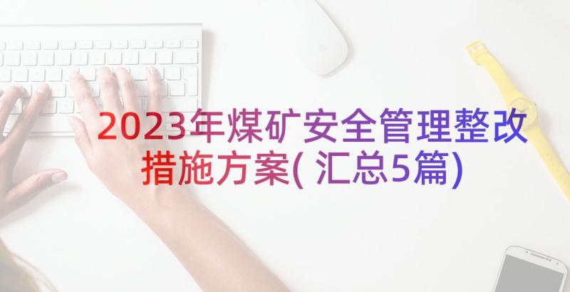 2023年煤矿安全管理整改措施方案(汇总5篇)