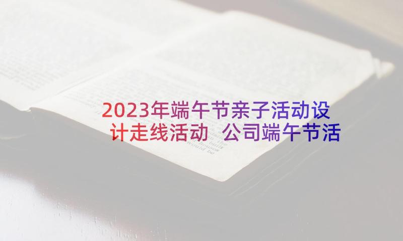 2023年端午节亲子活动设计走线活动 公司端午节活动设计方案(精选5篇)