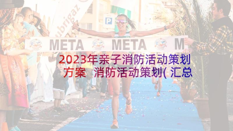 2023年亲子消防活动策划方案 消防活动策划(汇总7篇)