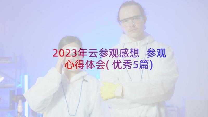 2023年云参观感想 参观心得体会(优秀5篇)