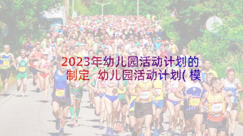 2023年幼儿园活动计划的制定 幼儿园活动计划(模板9篇)