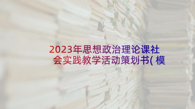 2023年思想政治理论课社会实践教学活动策划书(模板9篇)