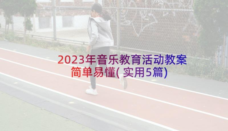 2023年音乐教育活动教案简单易懂(实用5篇)