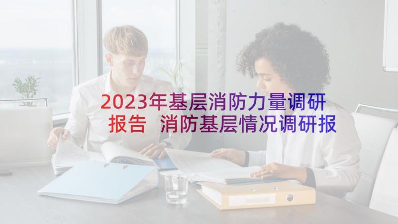 2023年基层消防力量调研报告 消防基层情况调研报告(模板5篇)