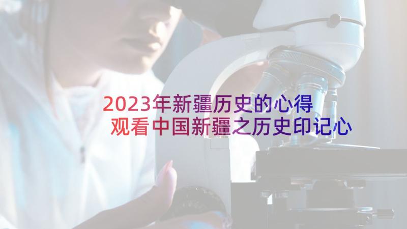 2023年新疆历史的心得 观看中国新疆之历史印记心得体会(实用5篇)