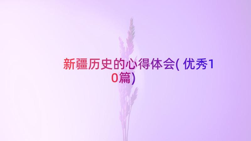 新疆历史的心得体会(优秀10篇)