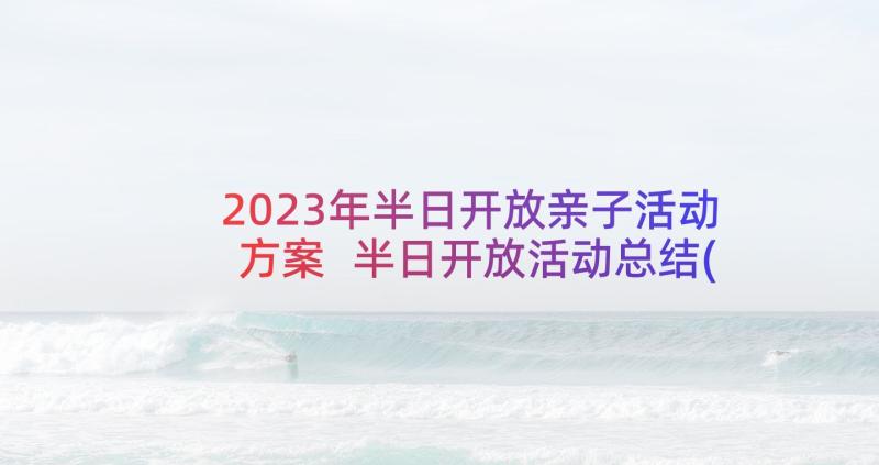 2023年半日开放亲子活动方案 半日开放活动总结(精选10篇)