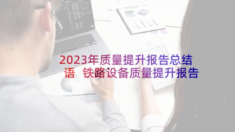 2023年质量提升报告总结语 铁路设备质量提升报告(精选5篇)