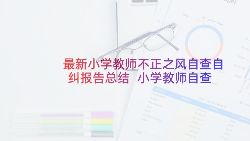 最新小学教师不正之风自查自纠报告总结 小学教师自查自纠报告(优秀5篇)