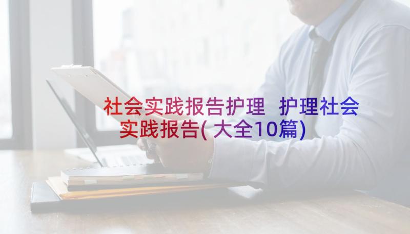 社会实践报告护理 护理社会实践报告(大全10篇)