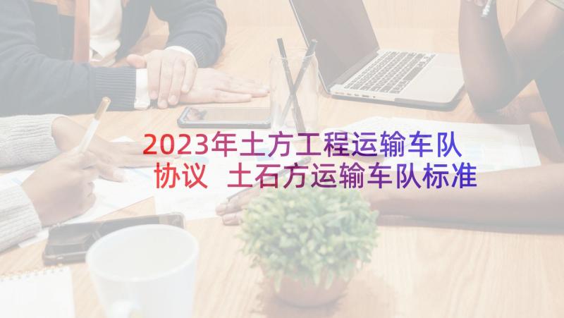 2023年土方工程运输车队协议 土石方运输车队标准合同(实用5篇)