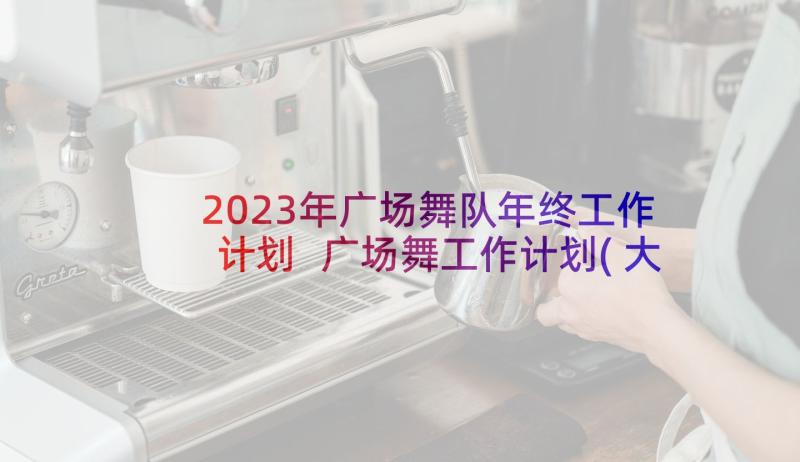 2023年广场舞队年终工作计划 广场舞工作计划(大全5篇)