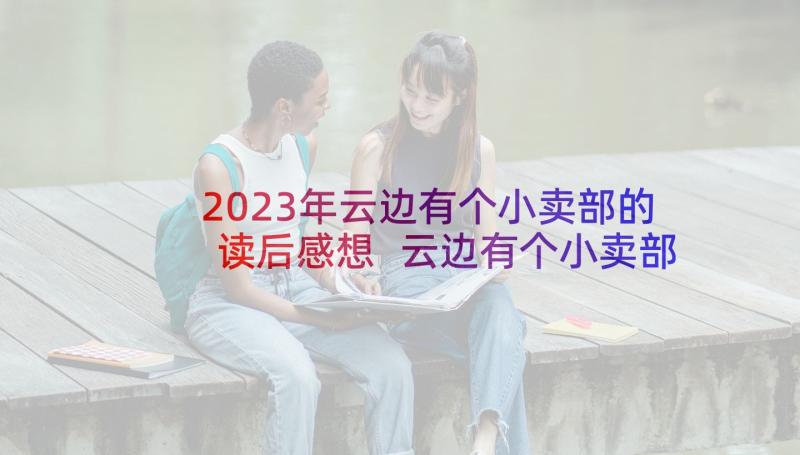 2023年云边有个小卖部的读后感想 云边有个小卖部读后感(汇总7篇)