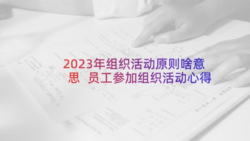 2023年组织活动原则啥意思 员工参加组织活动心得体会(优质8篇)