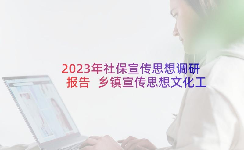 2023年社保宣传思想调研报告 乡镇宣传思想文化工作调研报告(模板5篇)