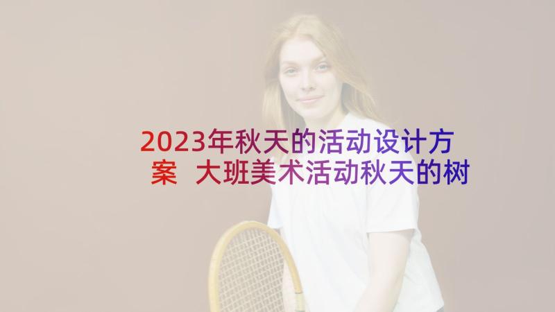 2023年秋天的活动设计方案 大班美术活动秋天的树林教案(精选5篇)