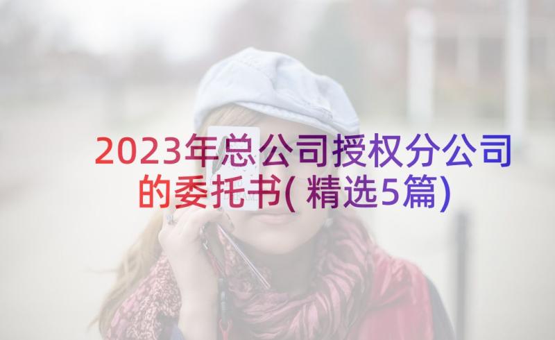 2023年总公司授权分公司的委托书(精选5篇)