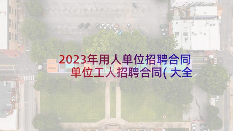 2023年用人单位招聘合同 单位工人招聘合同(大全10篇)