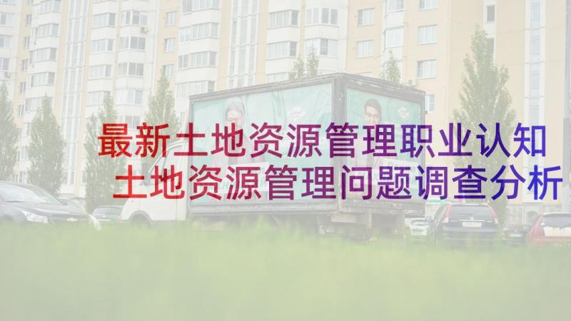 最新土地资源管理职业认知 土地资源管理问题调查分析报告(实用5篇)