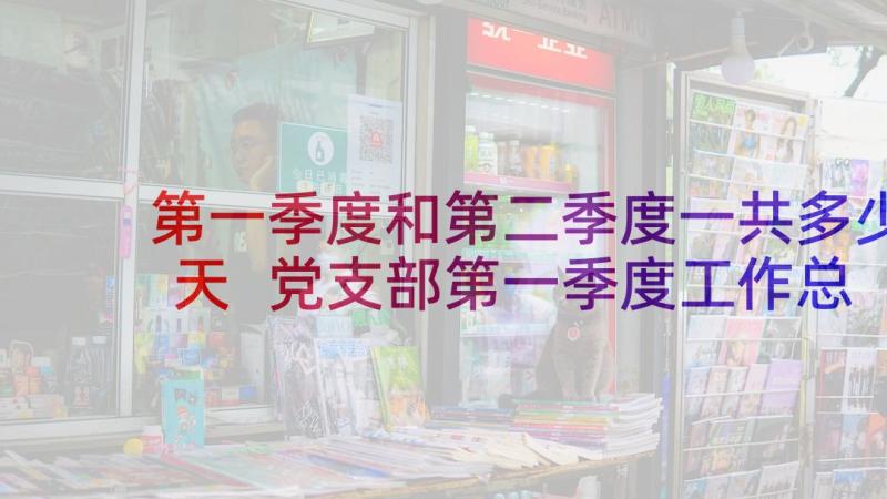 第一季度和第二季度一共多少天 党支部第一季度工作总结报告(模板6篇)