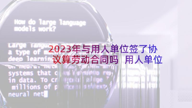 2023年与用人单位签了协议算劳动合同吗 用人单位劳动合同(优质5篇)