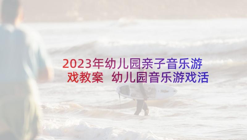 2023年幼儿园亲子音乐游戏教案 幼儿园音乐游戏活动教案戴帽子的爷爷(优秀5篇)