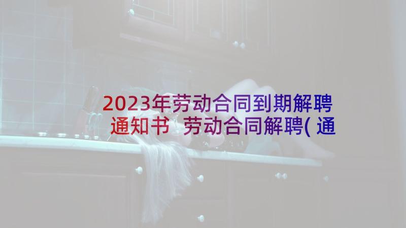 2023年劳动合同到期解聘通知书 劳动合同解聘(通用5篇)