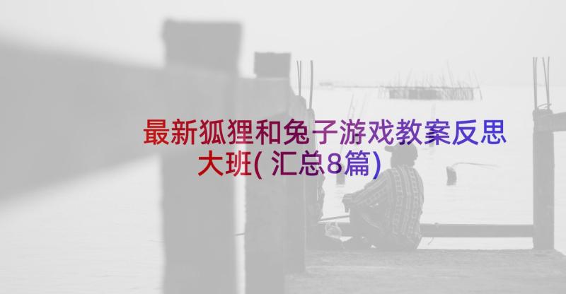 最新狐狸和兔子游戏教案反思大班(汇总8篇)