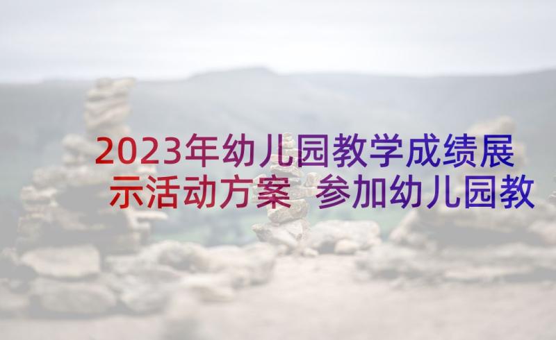 2023年幼儿园教学成绩展示活动方案 参加幼儿园教学展示周活动心得(通用5篇)