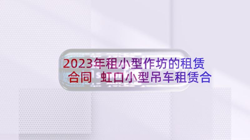 2023年租小型作坊的租赁合同 虹口小型吊车租赁合同(通用5篇)