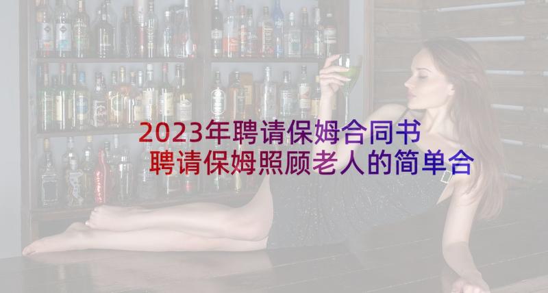 2023年聘请保姆合同书 聘请保姆照顾老人的简单合同书(精选5篇)