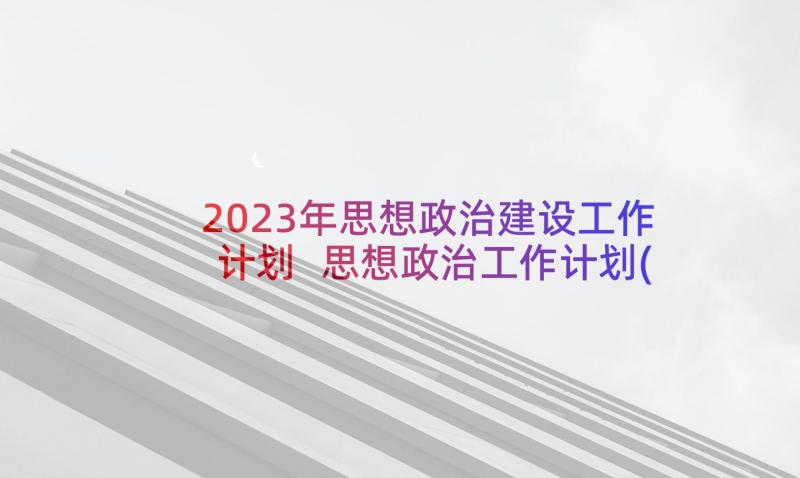 2023年思想政治建设工作计划 思想政治工作计划(精选9篇)