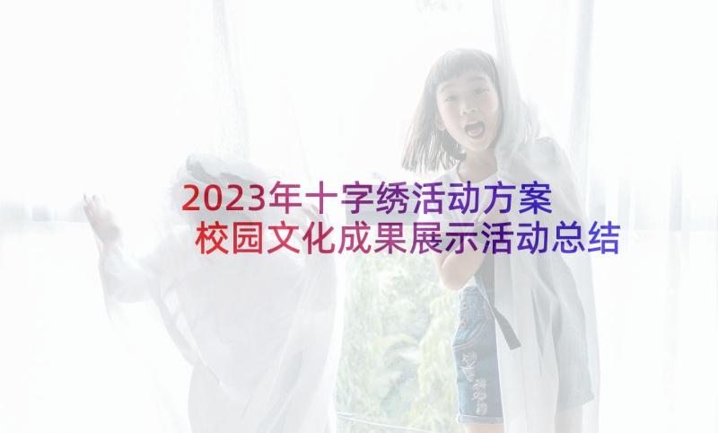 2023年十字绣活动方案 校园文化成果展示活动总结(优秀7篇)