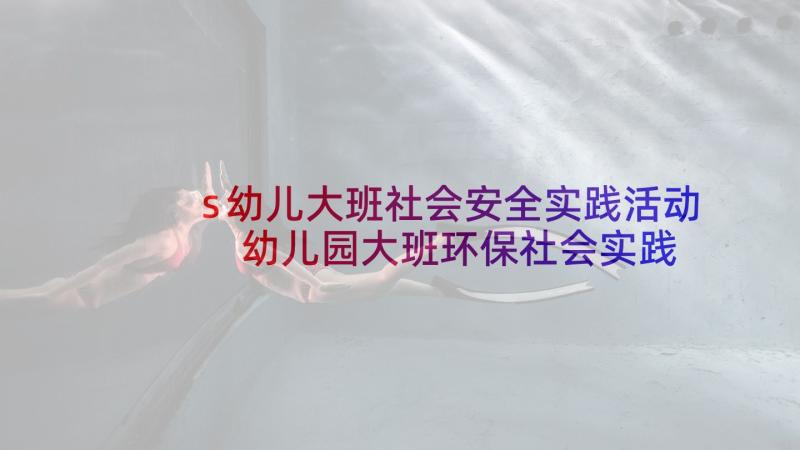 s幼儿大班社会安全实践活动 幼儿园大班环保社会实践活动总结(实用5篇)