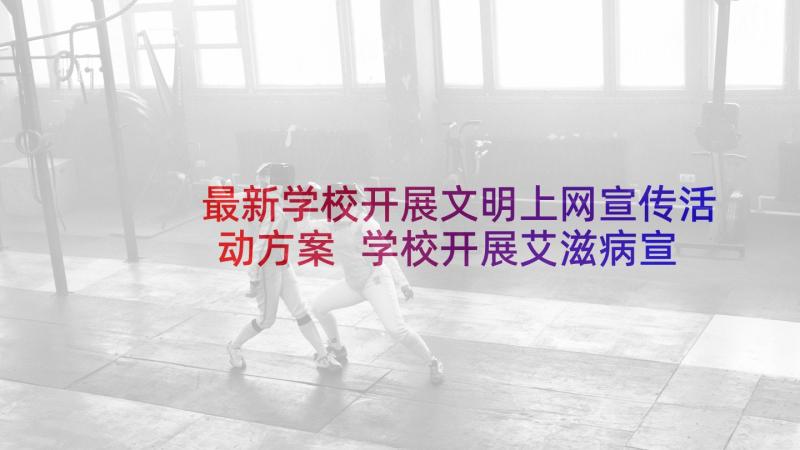 最新学校开展文明上网宣传活动方案 学校开展艾滋病宣传活动方案(汇总7篇)