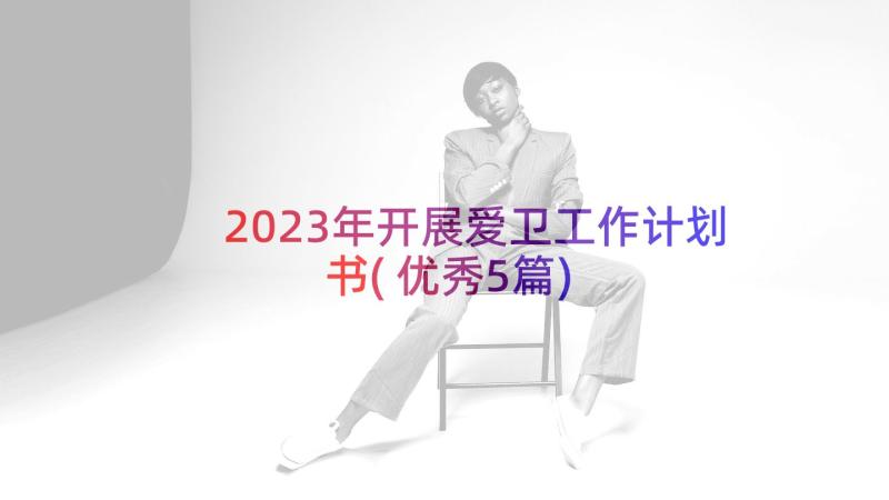 2023年开展爱卫工作计划书(优秀5篇)