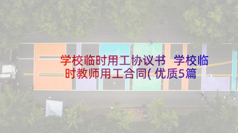 学校临时用工协议书 学校临时教师用工合同(优质5篇)