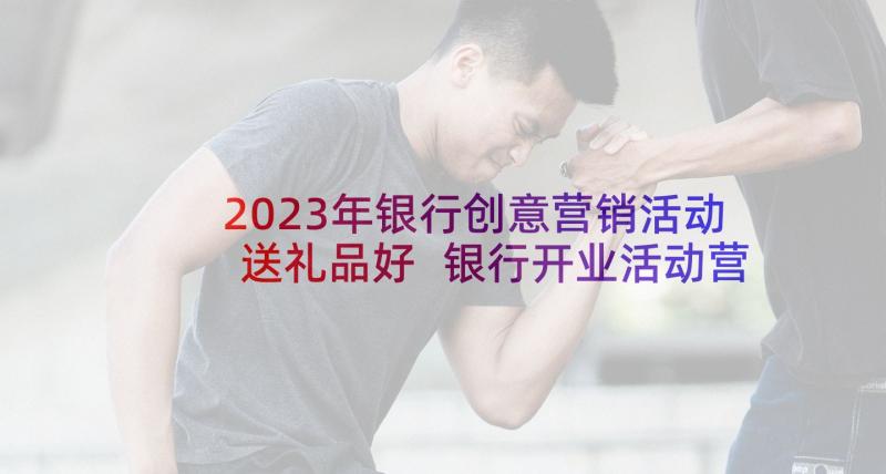 2023年银行创意营销活动送礼品好 银行开业活动营销策划方案(实用5篇)