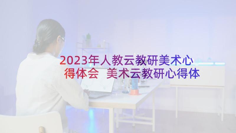 2023年人教云教研美术心得体会 美术云教研心得体会(汇总10篇)