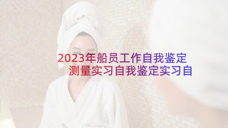 2023年船员工作自我鉴定 测量实习自我鉴定实习自我鉴定(精选5篇)