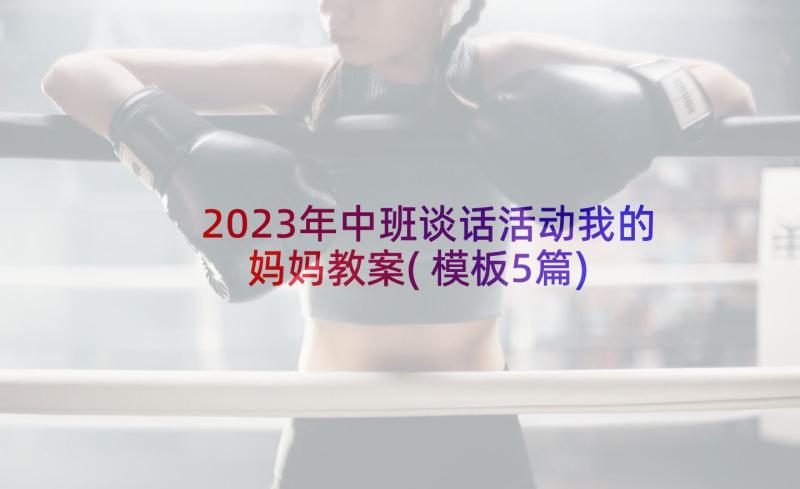 2023年中班谈话活动我的妈妈教案(模板5篇)