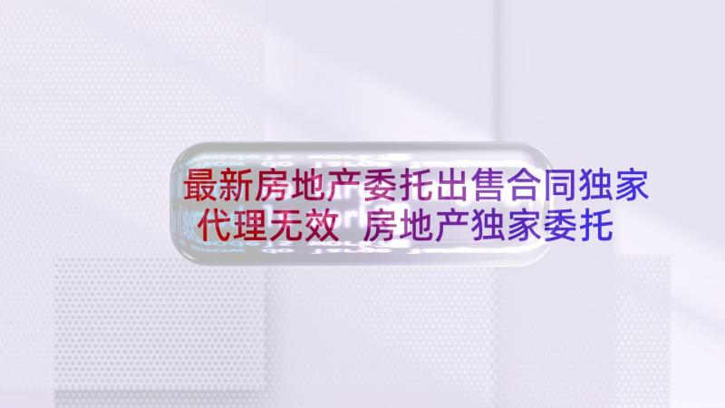 最新房地产委托出售合同独家代理无效 房地产独家委托代理销售合同(优秀6篇)