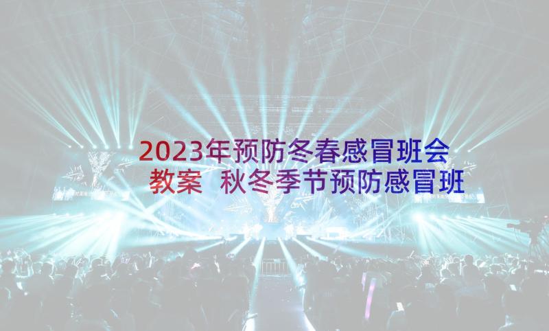 2023年预防冬春感冒班会教案 秋冬季节预防感冒班会(实用5篇)