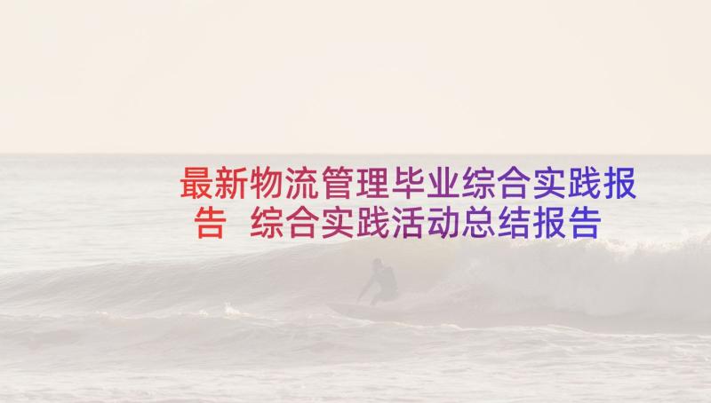 最新物流管理毕业综合实践报告 综合实践活动总结报告(汇总8篇)